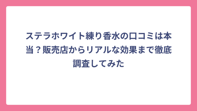ステラホワイト練り香水の口コミは本当？販売店からリアルな効果まで徹底調査してみた