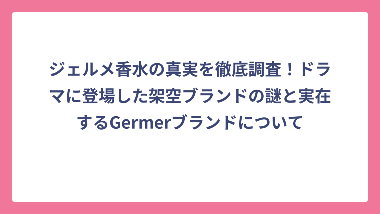 ジェルメ香水の真実を徹底調査！ドラマに登場した架空ブランドの謎と実在するGermerブランドについて