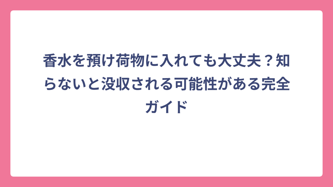 香水を預け荷物に入れても大丈夫？知らないと没収される可能性がある完全ガイド