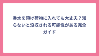 香水を預け荷物に入れても大丈夫？知らないと没収される可能性がある完全ガイド