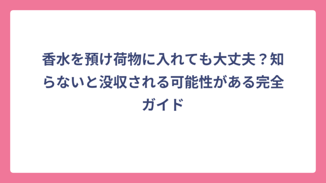 香水を預け荷物に入れても大丈夫？知らないと没収される可能性がある完全ガイド
