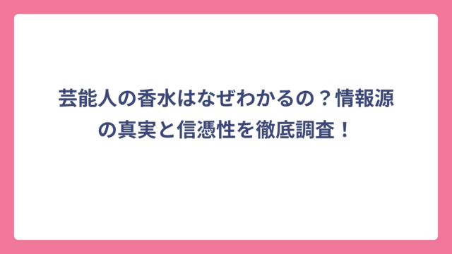 芸能人の香水はなぜわかるの？情報源の真実と信憑性を徹底調査！