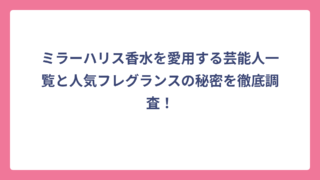 ミラーハリス香水を愛用する芸能人一覧と人気フレグランスの秘密を徹底調査！