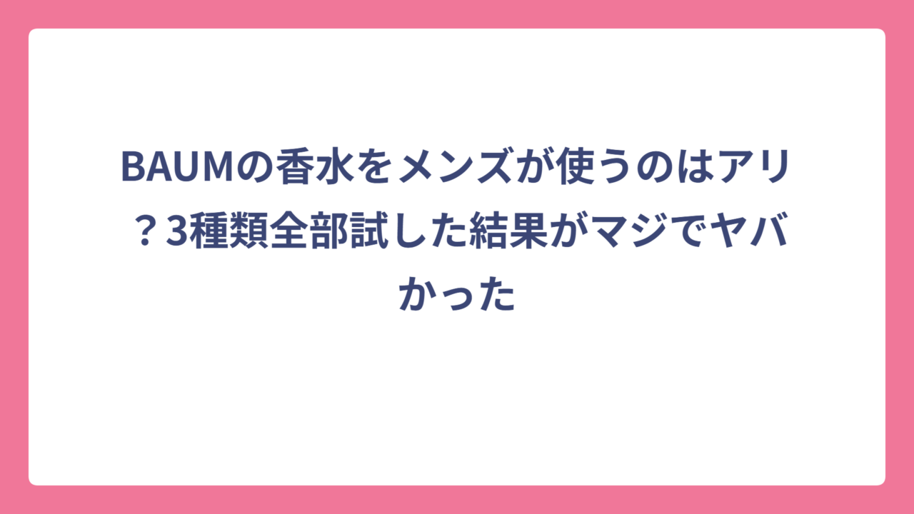 BAUMの香水をメンズが使うのはアリ？3種類全部試した結果がマジでヤバかった