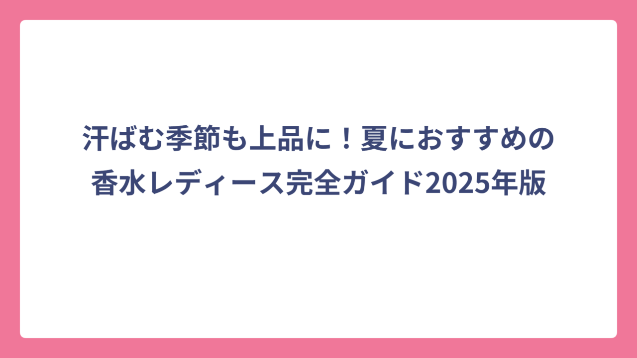 汗ばむ季節も上品に！夏におすすめの香水レディース完全ガイド2025年版
