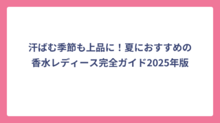 汗ばむ季節も上品に！夏におすすめの香水レディース完全ガイド2025年版