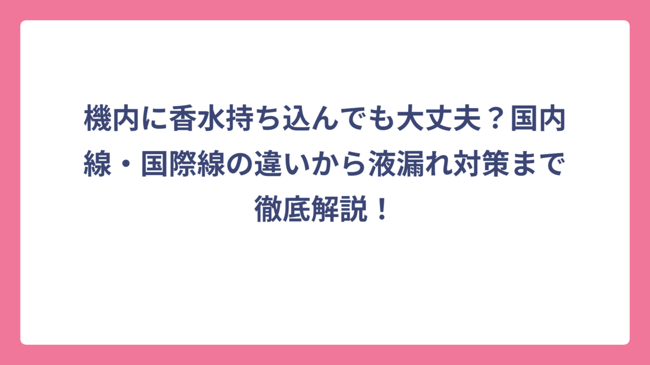 機内に香水持ち込んでも大丈夫？国内線・国際線の違いから液漏れ対策まで徹底解説！