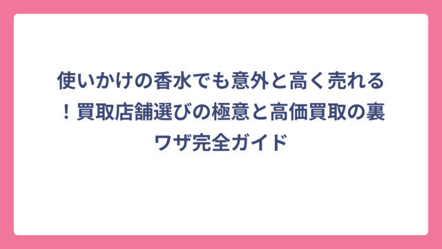 使いかけの香水でも意外と高く売れる！買取店舗選びの極意と高価買取の裏ワザ完全ガイド