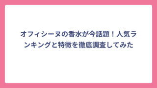 オフィシーヌの香水が今話題！人気ランキングと特徴を徹底調査してみた