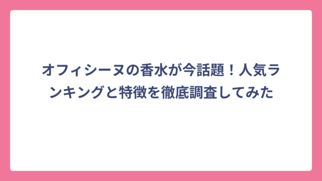 オフィシーヌの香水が今話題！人気ランキングと特徴を徹底調査してみた