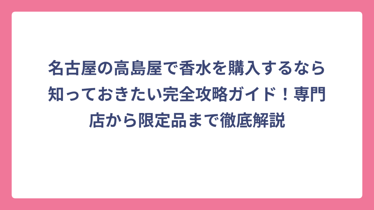 名古屋の高島屋で香水を購入するなら知っておきたい完全攻略ガイド！専門店から限定品まで徹底解説