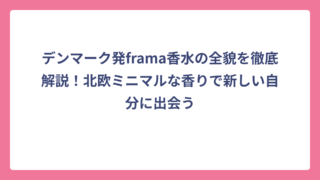 デンマーク発frama香水の全貌を徹底解説！北欧ミニマルな香りで新しい自分に出会う