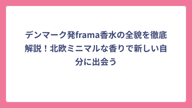 デンマーク発frama香水の全貌を徹底解説！北欧ミニマルな香りで新しい自分に出会う