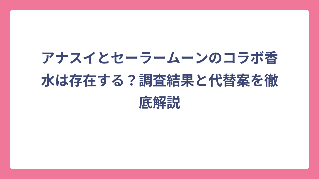 アナスイとセーラームーンのコラボ香水は存在する？調査結果と代替案を徹底解説