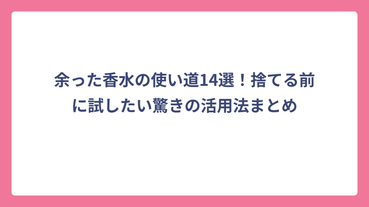 余った香水の使い道14選！捨てる前に試したい驚きの活用法まとめ