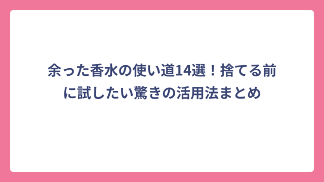 余った香水の使い道14選！捨てる前に試したい驚きの活用法まとめ