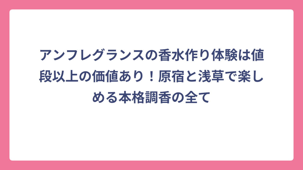 アンフレグランスの香水作り体験は値段以上の価値あり！原宿と浅草で楽しめる本格調香の全て