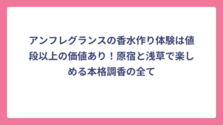 アンフレグランスの香水作り体験は値段以上の価値あり！原宿と浅草で楽しめる本格調香の全て