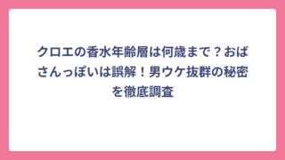 クロエの香水年齢層は何歳まで？おばさんっぽいは誤解！男ウケ抜群の秘密を徹底調査