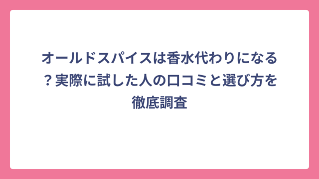 オールドスパイスは香水代わりになる？実際に試した人の口コミと選び方を徹底調査