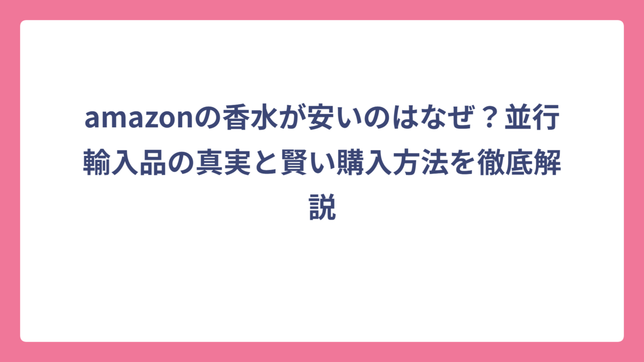 amazonの香水が安いのはなぜ？並行輸入品の真実と賢い購入方法を徹底解説