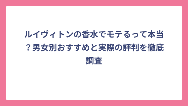 ルイヴィトンの香水でモテるって本当？男女別おすすめと実際の評判を徹底調査