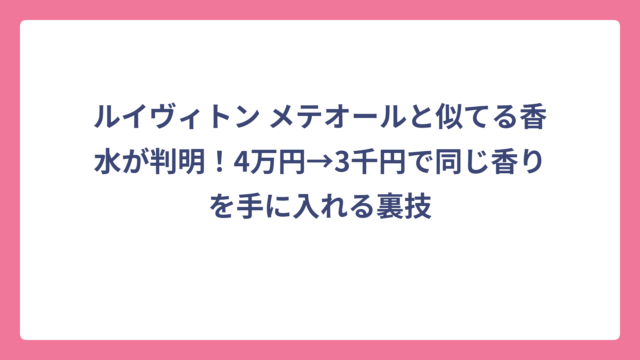ルイヴィトン メテオールと似てる香水が判明！4万円→3千円で同じ香りを手に入れる裏技