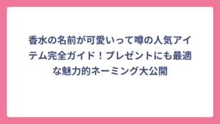 香水の名前が可愛いって噂の人気アイテム完全ガイド！プレゼントにも最適な魅力的ネーミング大公開