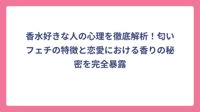 香水好きな人の心理を徹底解析！匂いフェチの特徴と恋愛における香りの秘密を完全暴露