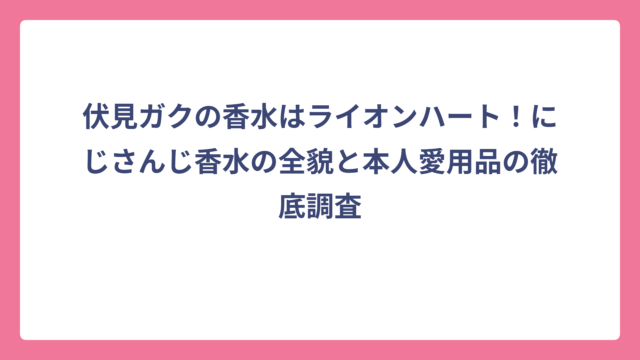 伏見ガクの香水はライオンハート！にじさんじ香水の全貌と本人愛用品の徹底調査