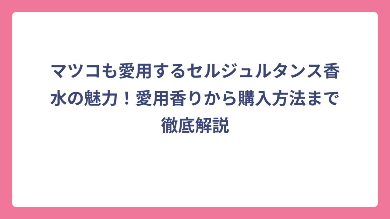 マツコも愛用するセルジュルタンス香水の魅力！愛用香りから購入方法まで徹底解説