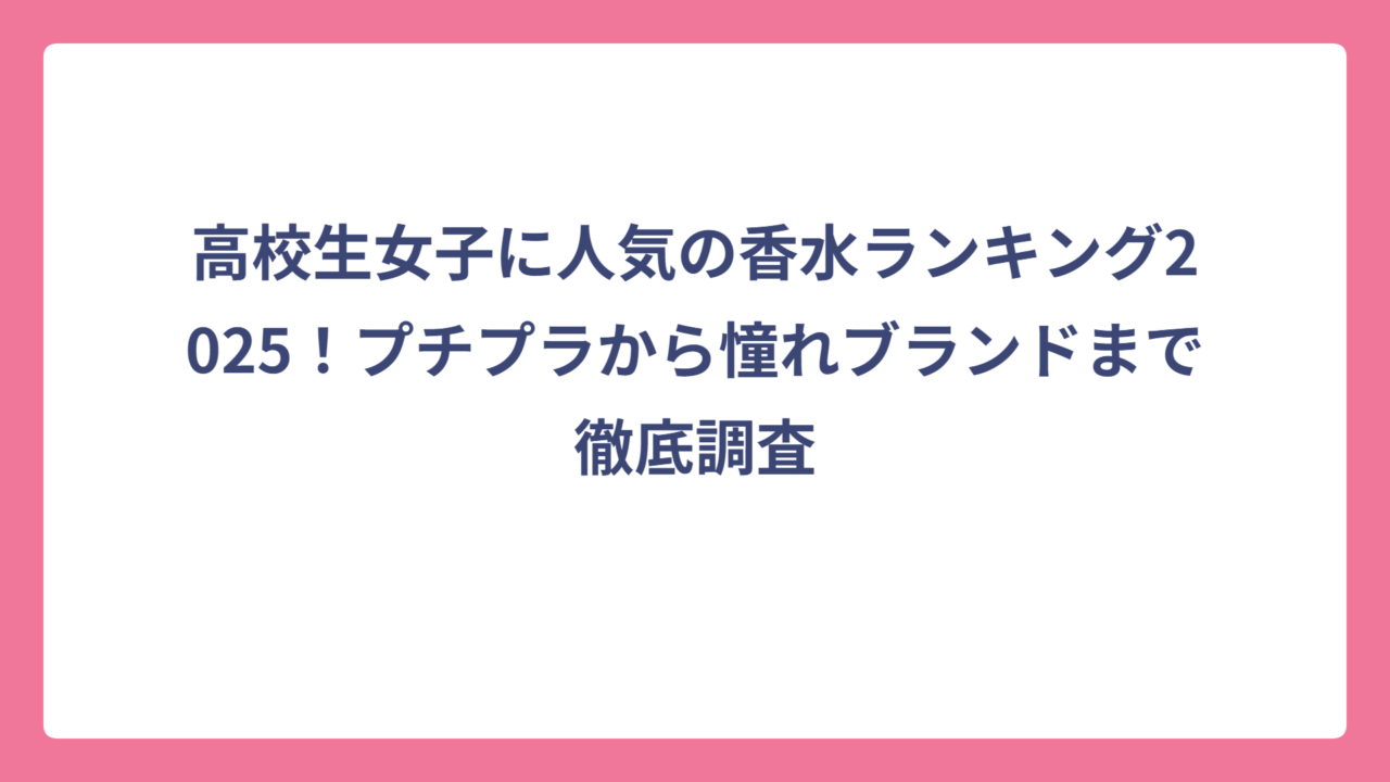 高校生女子に人気の香水ランキング2025！プチプラから憧れブランドまで徹底調査