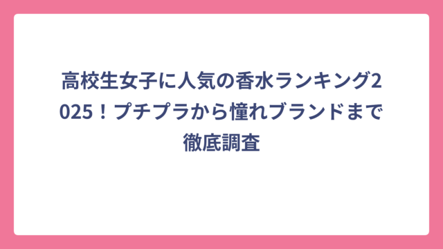 高校生女子に人気の香水ランキング2025！プチプラから憧れブランドまで徹底調査