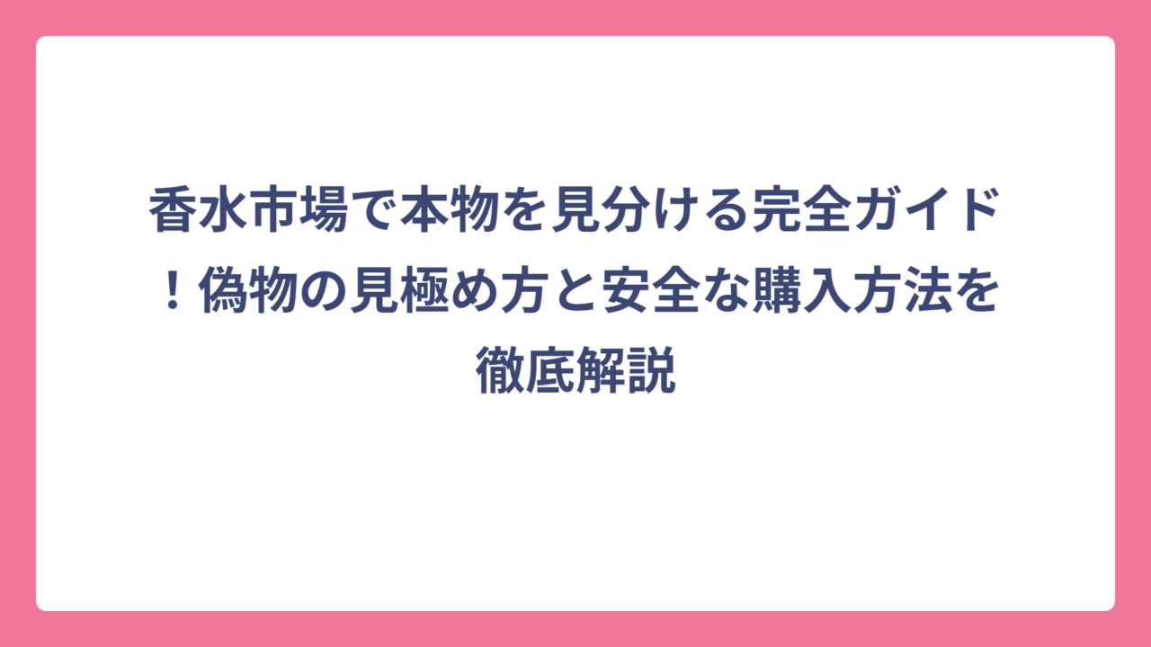 香水市場で本物を見分ける完全ガイド！偽物の見極め方と安全な購入方法を徹底解説