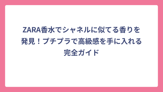 ZARA香水でシャネルに似てる香りを発見！プチプラで高級感を手に入れる完全ガイド
