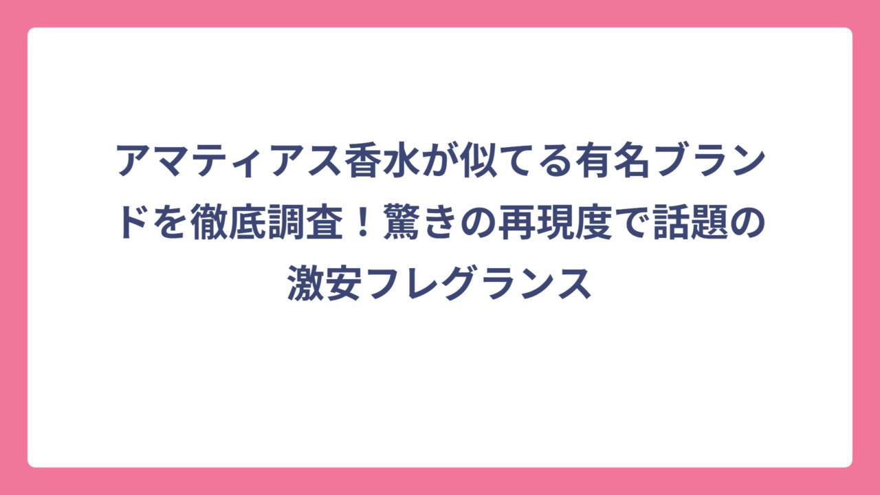 アマティアス香水が似てる有名ブランドを徹底調査！驚きの再現度で話題の激安フレグランス