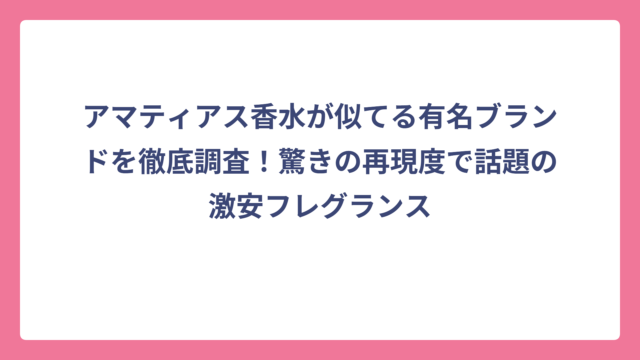 アマティアス香水が似てる有名ブランドを徹底調査！驚きの再現度で話題の激安フレグランス