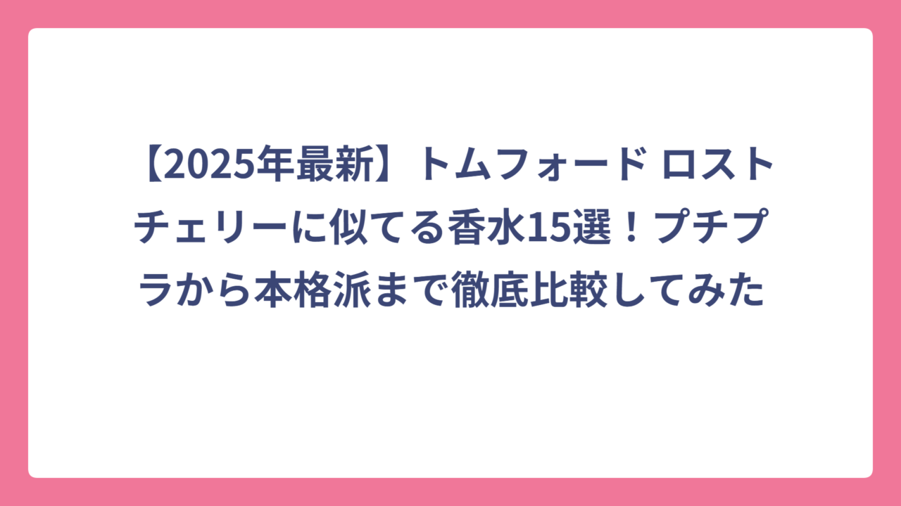 【2025年最新】トムフォード ロストチェリーに似てる香水15選！プチプラから本格派まで徹底比較してみた