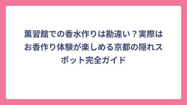 薫習館での香水作りは勘違い？実際はお香作り体験が楽しめる京都の隠れスポット完全ガイド