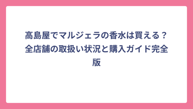 高島屋でマルジェラの香水は買える？全店舗の取扱い状況と購入ガイド完全版