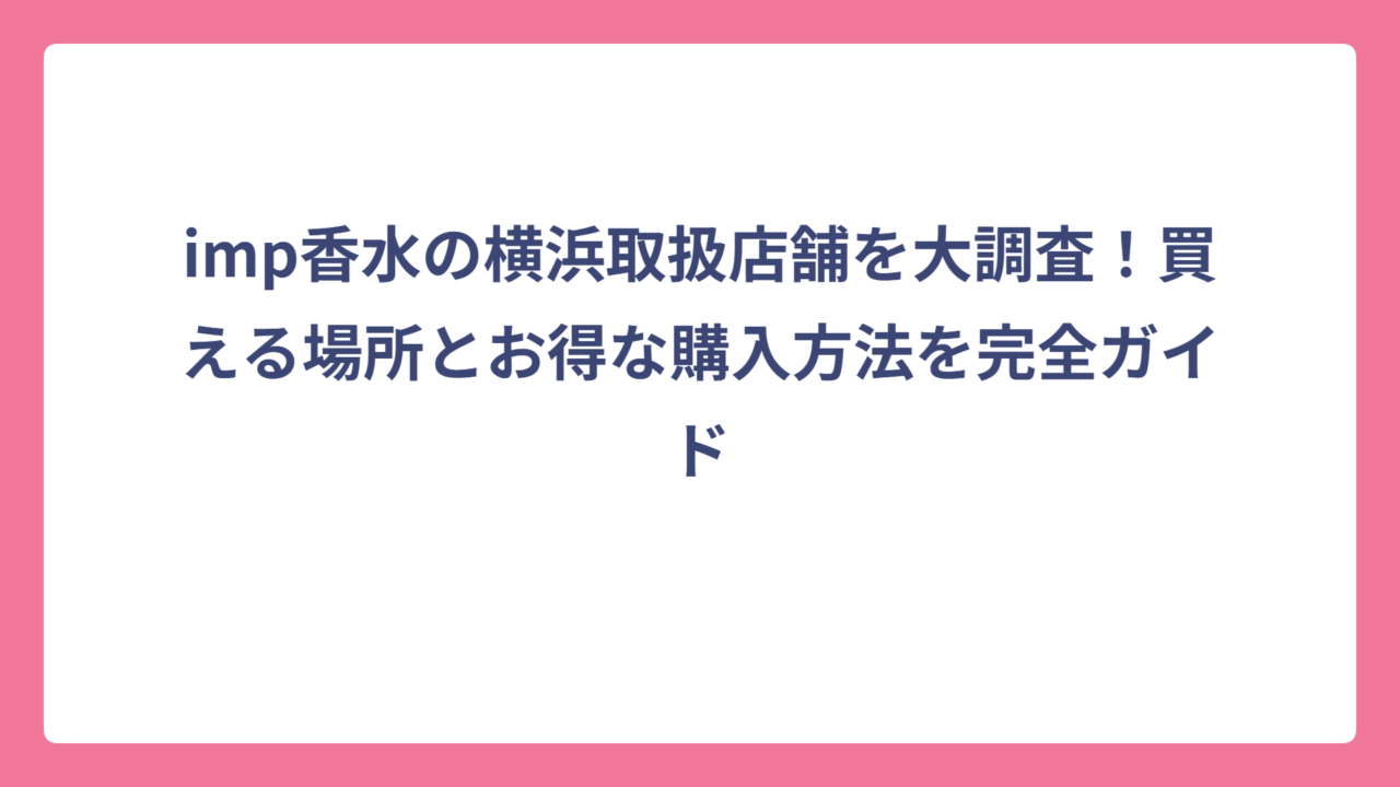 imp香水の横浜取扱店舗を大調査！買える場所とお得な購入方法を完全ガイド