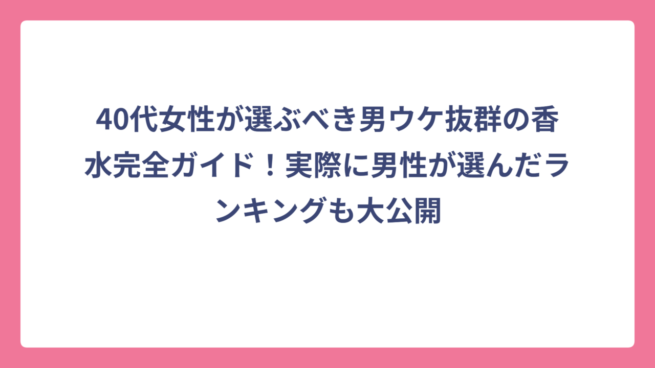 40代女性が選ぶべき男ウケ抜群の香水完全ガイド！実際に男性が選んだランキングも大公開