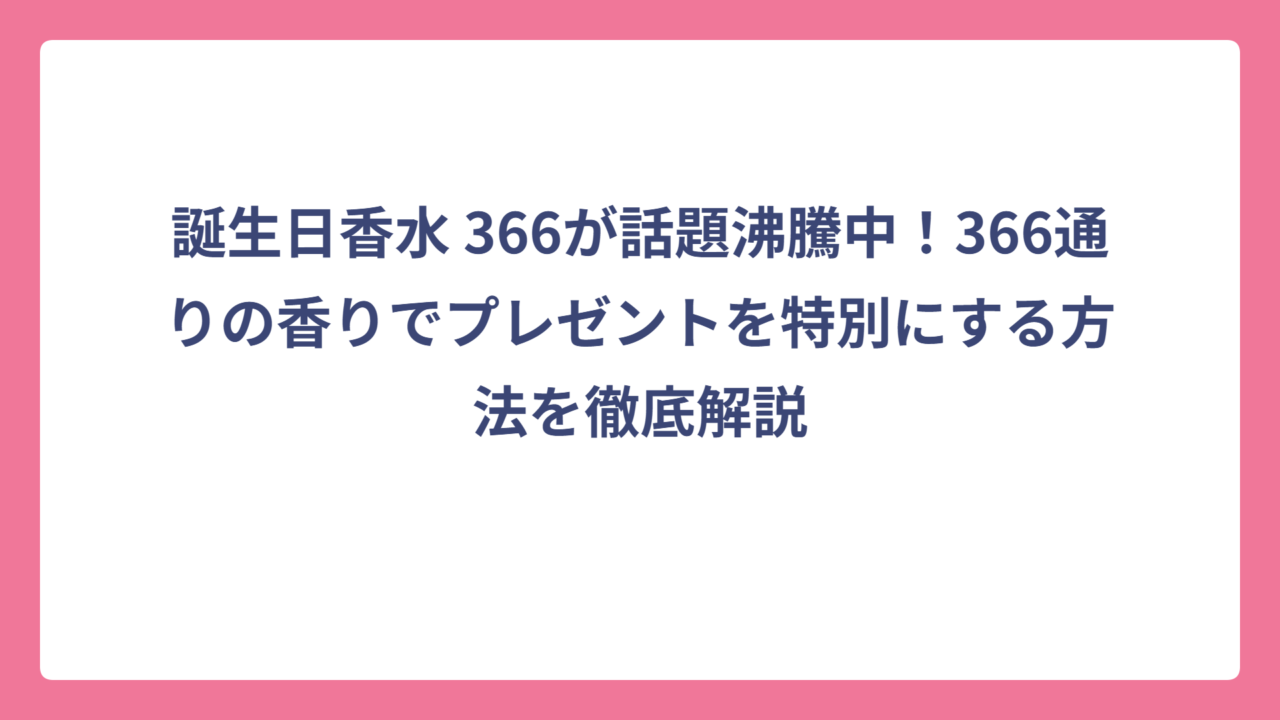 誕生日香水 366が話題沸騰中！366通りの香りでプレゼントを特別にする方法を徹底解説
