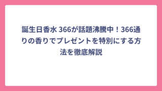 誕生日香水 366が話題沸騰中！366通りの香りでプレゼントを特別にする方法を徹底解説