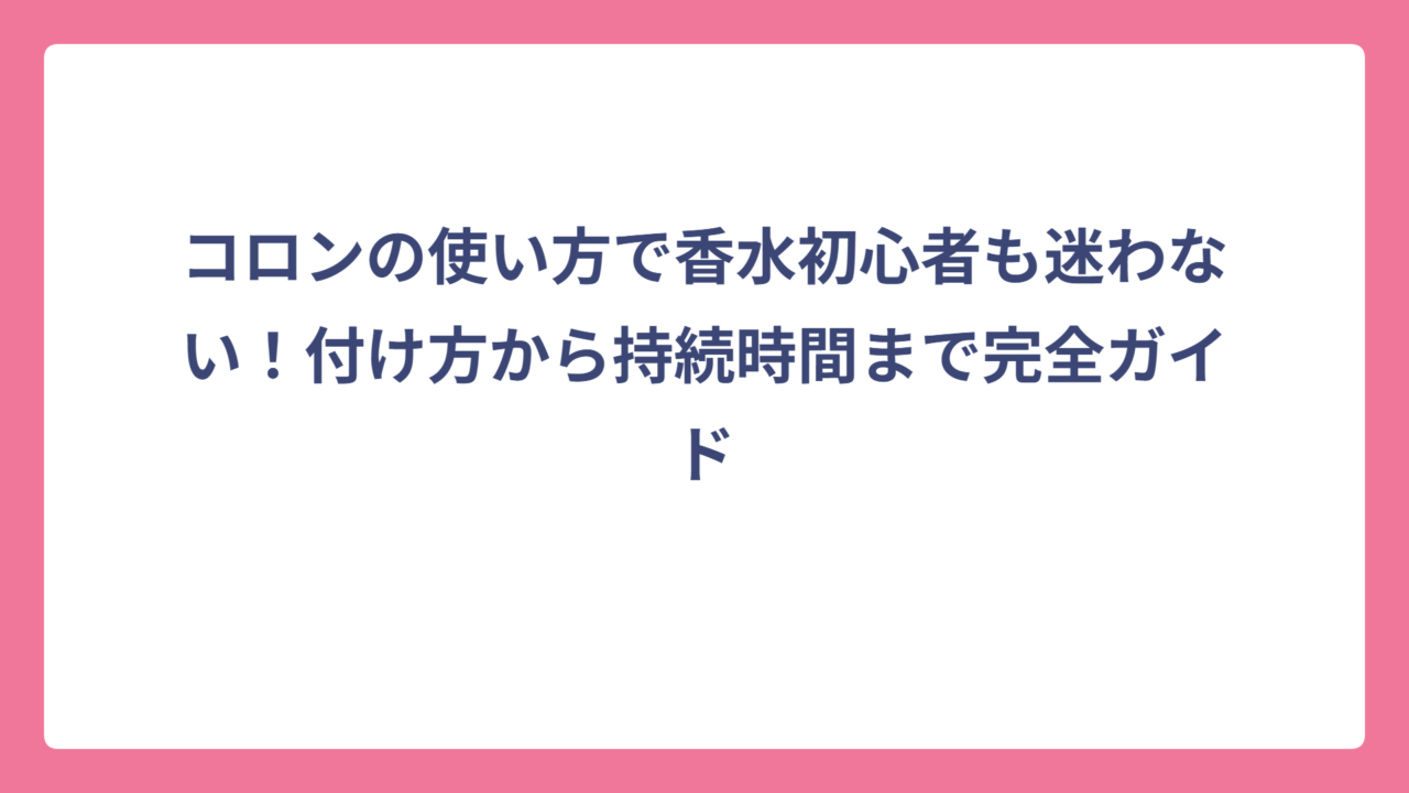 コロンの使い方で香水初心者も迷わない！付け方から持続時間まで完全ガイド