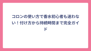 コロンの使い方で香水初心者も迷わない！付け方から持続時間まで完全ガイド