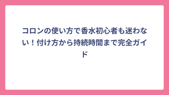 コロンの使い方で香水初心者も迷わない！付け方から持続時間まで完全ガイド