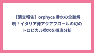 【調査報告】orphyca 香水の全貌解明！イタリア発アクアフロールの幻のトロピカル香水を徹底分析