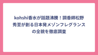 kohshi香水が話題沸騰！調香師松野秀至が創る日本発メゾンフレグランスの全貌を徹底調査