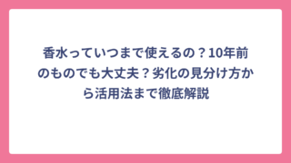 香水っていつまで使えるの？10年前のものでも大丈夫？劣化の見分け方から活用法まで徹底解説